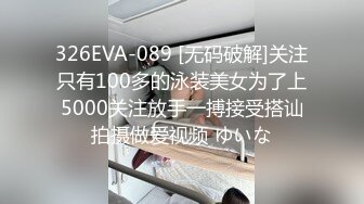 326EVA-089 [无码破解]关注只有100多的泳装美女为了上5000关注放手一搏接受搭讪拍摄做爱视频 ゆいな