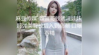 麻豆传媒-致富哥钱诱淫娃妹 超弹美臀被后入到高潮 口爆吞精