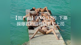 【国产版】[XKG-129]  下藥操爆我的騷裡騷氣女上司