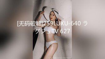 [无码破解]259LUXU-640 ラグジュTV 627