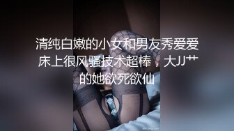 清纯白嫩的小女和男友秀爱爱 床上很风骚技术超棒，大JJ艹的她欲死欲仙