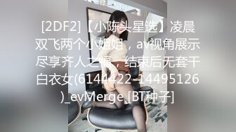 [2DF2]【小陈头星选】凌晨双飞两个小姐姐，av视角展示尽享齐人之福，结束后无套干白衣女(6144422-14495126)_evMerge [BT种子]