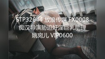 STP32644 放浪传媒 FX0008 痴汉导演胁迫奸淫巨乳助理 姚宛儿 VIP0600