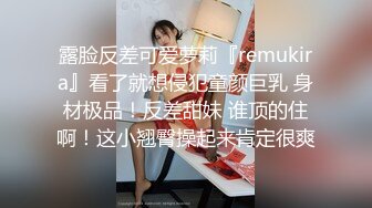 露脸反差可爱萝莉『remukira』看了就想侵犯童颜巨乳 身材极品！反差甜妹 谁顶的住啊！这小翘臀操起来肯定很爽