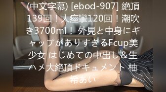 (中文字幕) [ebod-907] 絶頂139回！大痙攣120回！潮吹き3700ml！ 外見と中身にギャップがありすぎるFcup美少女 はじめての中出し＆生ハメ大絶頂ドキュメント 柚希あい