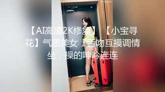 【AI高清2K修复】 【小宝寻花】气质美女，舌吻互摸调情坐，操的呻吟连连