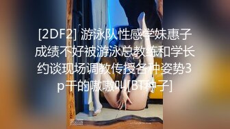 [2DF2] 游泳队性感学妹惠子成绩不好被游泳总教练和学长约谈现场调教传授各种姿势3p干的嗷嗷叫[BT种子]