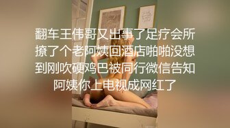 翻车王伟哥又出事了足疗会所撩了个老阿姨回酒店啪啪没想到刚吹硬鸡巴被同行微信告知阿姨你上电视成网红了