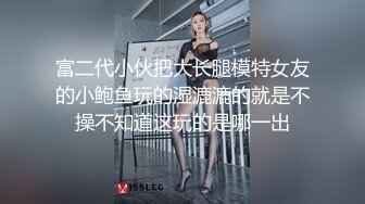 富二代小伙把大长腿模特女友的小鲍鱼玩的湿漉漉的就是不操不知道这玩的是哪一出