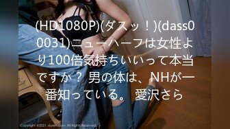 (HD1080P)(ダスッ！)(dass00031)ニューハーフは女性より100倍気持ちいいって本当ですか？ 男の体は、NHが一番知っている。 愛沢さら