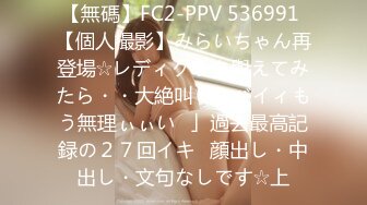 【無碼】FC2-PPV 536991 【個人撮影】みらいちゃん再登場☆レディグラを與えてみたら・・大絶叫「ヤバイィもう無理ぃぃい♪」過去最高記録の２７回イキ♪顔出し・中出し・文句なしです☆上