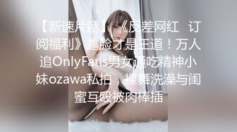 【新速片遞】 《反差网红✅订阅福利》露脸才是王道！万人追OnlyFans男女通吃精神小妹ozawa私拍，裸舞洗澡与闺蜜互殴被肉棒插