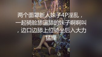 两个面罩新人妹子4P淫乱，一起骑脸舔逼舔的妹子啊啊叫，边口边舔上位骑坐后入大力猛操