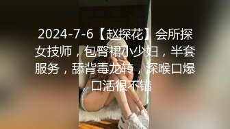 2024-7-6【赵探花】会所探女技师，包臀裙小少妇，半套服务，舔背毒龙转，深喉口爆，口活很不错