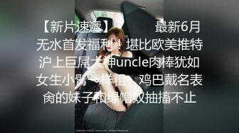 【新片速遞】 ⚫️⚫️最新6月无水首发福利！堪比欧美推特沪上巨屌大神uncle肉棒犹如女生小臂一样粗，鸡巴戴名表肏的妹子和绿帽奴抽搐不止