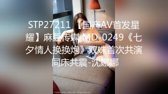 STP27211 【国产AV首发星耀】麻豆传媒 MD-0249《七夕情人换换炮》双姝首次共演 同床共震-沈娜娜