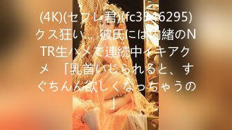 (4K)(セフレ君)(fc3546295)クス狂い...  彼氏には内緒のNTR生ハメで連続中イキアクメ  「乳首いじられると、すぐちんん欲しくなっちゃうの」