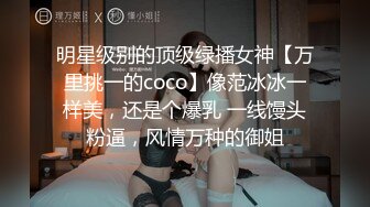 明星级别的顶级绿播女神【万里挑一的coco】像范冰冰一样美，还是个爆乳 一线馒头粉逼，风情万种的御姐