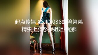 起点传媒 XSJKY038禽兽弟弟精虫上脑怒操姐姐-优娜