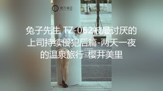 兔子先生 TZ-062被最讨厌的上司持续侵犯后篇-两天一夜的温泉旅行-樱井美里