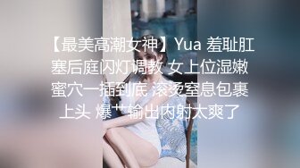 【最美高潮女神】Yua 羞耻肛塞后庭闪灯调教 女上位湿嫩蜜穴一插到底 滚烫窒息包裹上头 爆艹输出内射太爽了