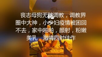    丧志母狗无脑调教，调教界圈中大神，小少妇疫情被困回不去，家中啪啪，颜射，粉嫩美乳，激情四射佳作