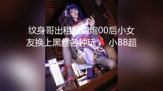 纹身哥出租屋约炮00后小女友换上黑丝各种玩❤️小BB超嫩