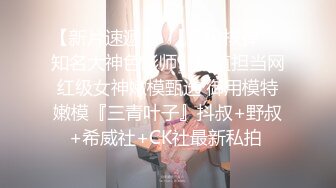 【新片速遞】  【究极核弹❤️知名大神色影师】颜值担当网红级女神嫩模甄选 御用模特嫩模『三青叶子』抖叔+野叔+希威社+CK社最新私拍 