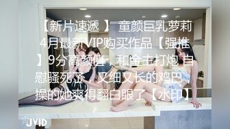 【新片速遞 】 童颜巨乳萝莉4月最新VIP购买作品【强推】9分高颜值，和金主打炮 自慰骚死了，又细又长的鸡巴，操的她爽得翻白眼了【水印】