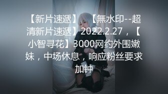 【新片速遞】   【無水印--超清新片速遞】2022.2.27，【小智寻花】3000网约外围嫩妹，中场休息，响应粉丝要求加钟