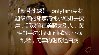 【新片速遞】   onlyfans身材超级棒的邻家清纯小姐姐去按摩，那双笔直美腿太引人，黄毛哥手法让她仙仙欲死 小腿乱蹬，无套内射粉逼白虎