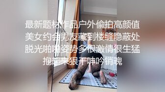 最新题材作品户外偸拍高颜值美女约会男友藏到楼缝隐蔽处脱光啪啪姿势多很激情很生猛抱起来狠干呻吟销魂