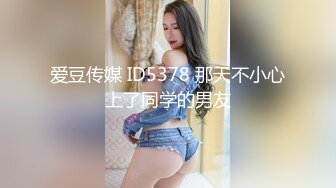 爱豆传媒 ID5378 那天不小心上了同学的男友