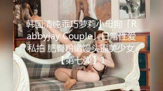 韩国清纯乖巧萝莉小母狗「Rabbyjay Couple」日常性爱私拍 肥臀粉嫩馒头逼美少女【第七弹】1