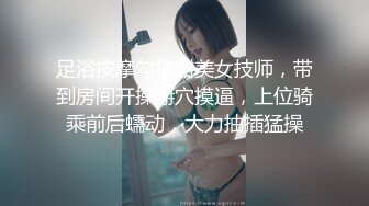 足浴按摩勾搭甜美女技师，带到房间开操掰穴摸逼，上位骑乘前后蠕动，大力抽插猛操