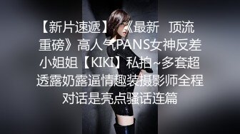 【新片速遞】  《最新✅顶流✅重磅》高人气PANS女神反差小姐姐【KIKI】私拍~多套超透露奶露逼情趣装摄影师全程对话是亮点骚话连篇