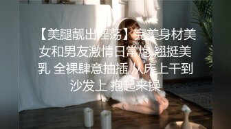 【美腿靓出淫荡】完美身材美女和男友激情日常炮 翘挺美乳 全裸肆意抽插 从床上干到沙发上 抱起来操