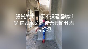  骚货美女 一天不操逼逼就难受 逼紧水又多 被无套输出 表情舒坦