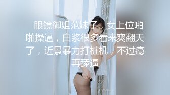    眼镜御姐范妹子，女上位啪啪操逼，白浆很多看来爽翻天了，近景暴力打桩机，不过瘾再舔逼