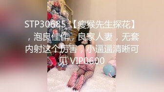 STP30685 【瘦猴先生探花】，泡良佳作，良家人妻，无套内射这个厉害，小逼逼清晰可见 VIP0600