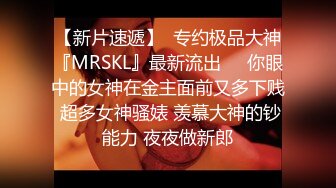 【新片速遞】  专约极品大神『MRSKL』最新流出❤️你眼中的女神在金主面前又多下贱 超多女神骚婊 羡慕大神的钞能力 夜夜做新郎