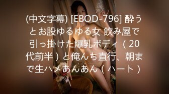 (中文字幕) [EBOD-796] 酔うとお股ゆるゆる女 飲み屋で引っ掛けた爆乳ボディ（20代前半）と俺んち直行、朝まで生ハメあんあん（ハート）