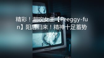 精彩！潮吹女王【Peeggy-fun】阳后归来！精神十足蓄势喷射