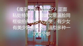 《魔手 外购 极品CP》正面 私处特写，服装城女厕逼脸同框偸拍各种女人方便，有少女有美少妇有熟女，逼型多种一次看个够