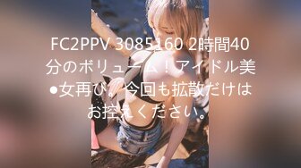 FC2PPV 3085160 2時間40分のボリューム！アイドル美●女再び。今回も拡散だけはお控えください。