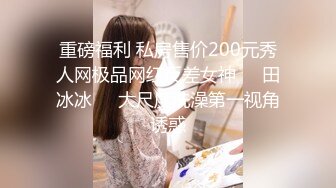 重磅福利 私房售价200元秀人网极品网红反差女神❤️田冰冰⭐️大尺度洗澡第一视角诱惑