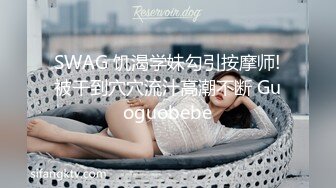 SWAG 饥渴学妹勾引按摩师!被干到穴穴流汁高潮不断 Guoguobebe