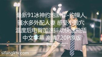 最新91冰神约炮新作-约操人骚水多外配人妻 感受小浪穴温度后电臀加速抖动快速抽插 中文字幕 高清720P原版