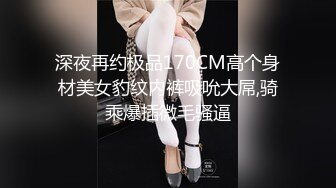 深夜再约极品170CM高个身材美女豹纹内裤吸吮大屌,骑乘爆插微毛骚逼