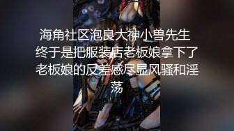 海角社区泡良大神小兽先生 终于是把服装店老板娘拿下了老板娘的反差感尽显风骚和淫荡